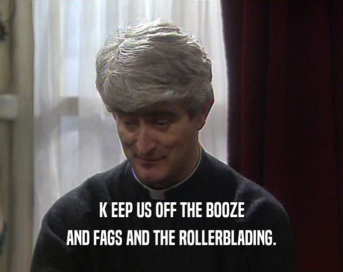 K EEP US OFF THE BOOZE AND FAGS AND THE ROLLERBLADING. 