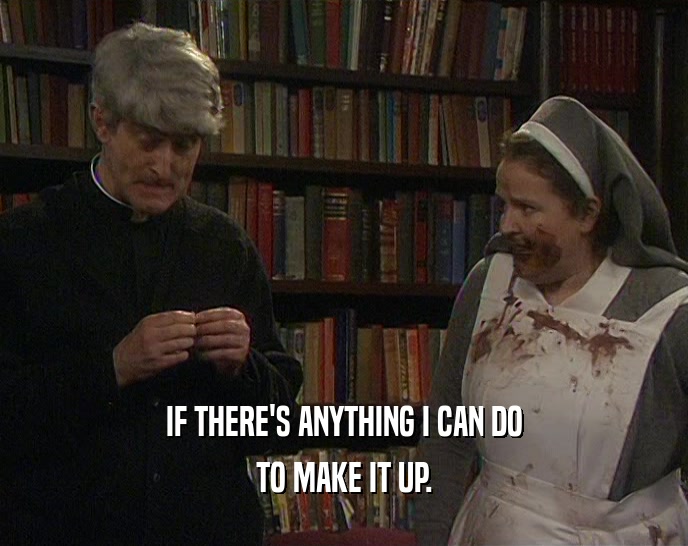 IF THERE'S ANYTHING I CAN DO TO MAKE IT UP. 