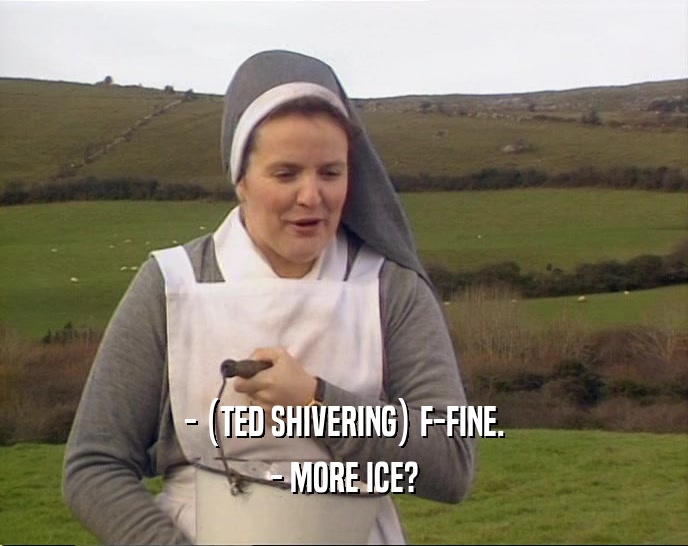 - (TED SHIVERING) F-FINE. - MORE ICE? 