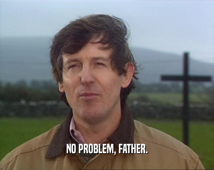 NO PROBLEM, FATHER.  