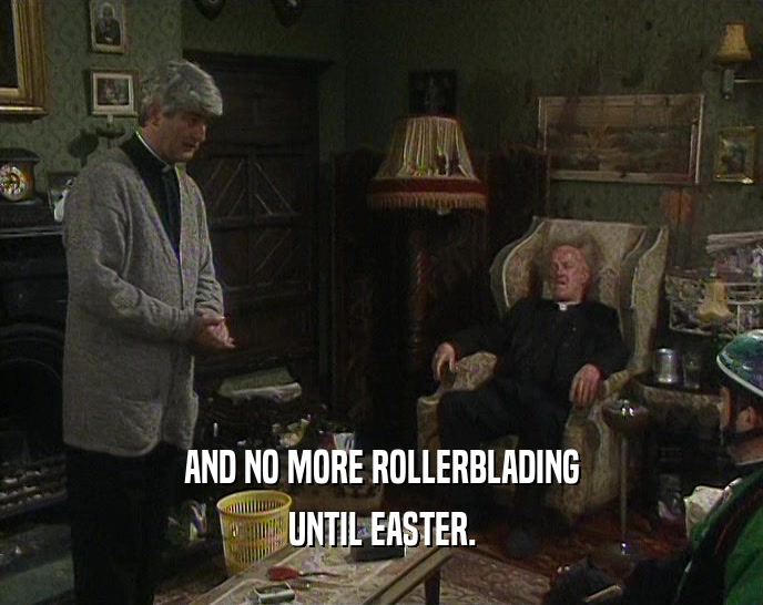 AND NO MORE ROLLERBLADING
 UNTIL EASTER.
 