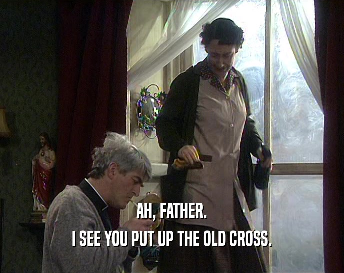 AH, FATHER. I SEE YOU PUT UP THE OLD CROSS. 