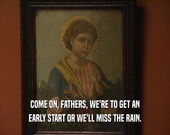 COME ON, FATHERS, WE'RE TO GET AN EARLY START OR WE'LL MISS THE RAIN. 