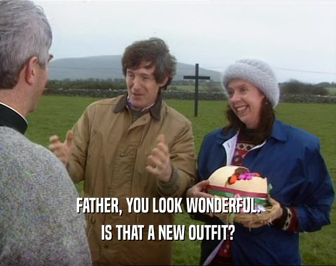 FATHER, YOU LOOK WONDERFUL. IS THAT A NEW OUTFIT? 