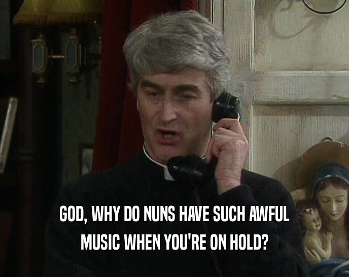 GOD, WHY DO NUNS HAVE SUCH AWFUL MUSIC WHEN YOU'RE ON HOLD? 