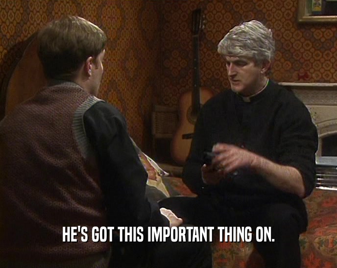 HE'S GOT THIS IMPORTANT THING ON.  