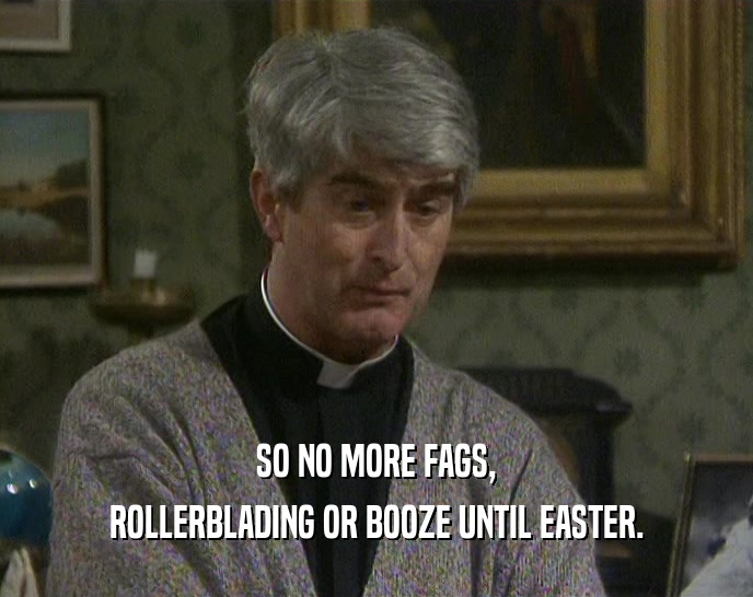 SO NO MORE FAGS, ROLLERBLADING OR BOOZE UNTIL EASTER. 