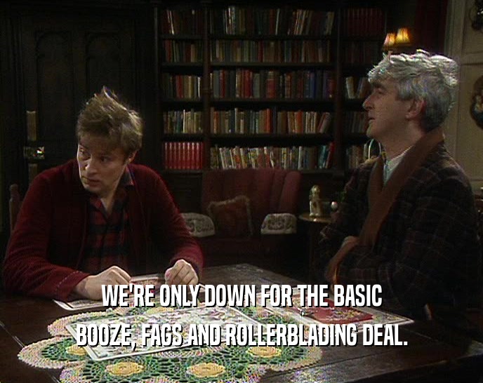 WE'RE ONLY DOWN FOR THE BASIC
 BOOZE, FAGS AND ROLLERBLADING DEAL.
 