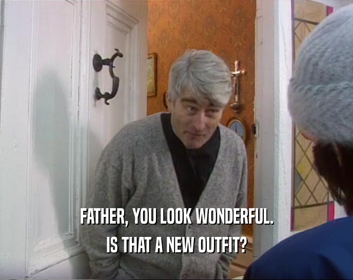 FATHER, YOU LOOK WONDERFUL. IS THAT A NEW OUTFIT? 