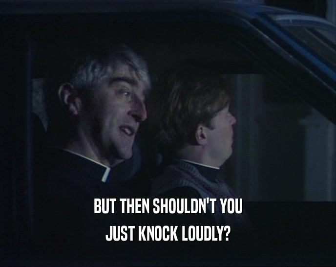 BUT THEN SHOULDN'T YOU JUST KNOCK LOUDLY? 