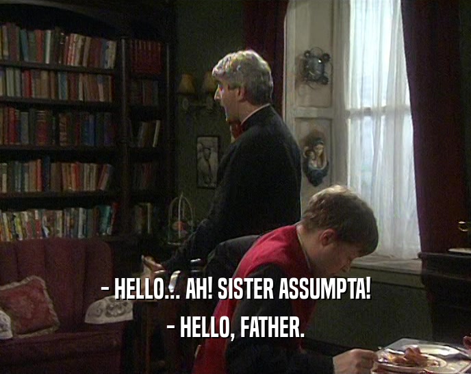 - HELLO... AH! SISTER ASSUMPTA!
 - HELLO, FATHER.
 