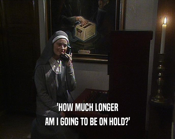 'HOW MUCH LONGER AM I GOING TO BE ON HOLD?' 