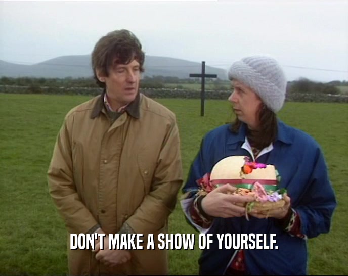DON'T MAKE A SHOW OF YOURSELF.  