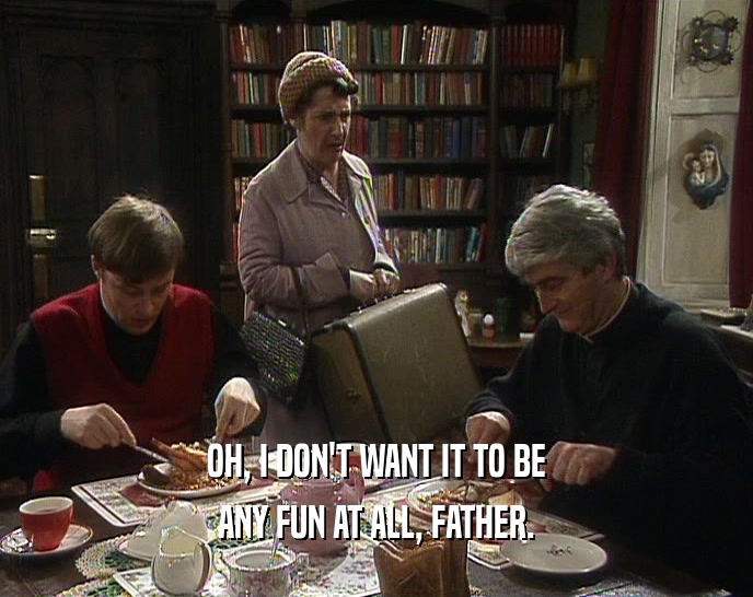 OH, I DON'T WANT IT TO BE ANY FUN AT ALL, FATHER. 