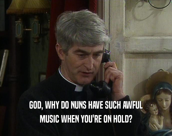 GOD, WHY DO NUNS HAVE SUCH AWFUL MUSIC WHEN YOU'RE ON HOLD? 
