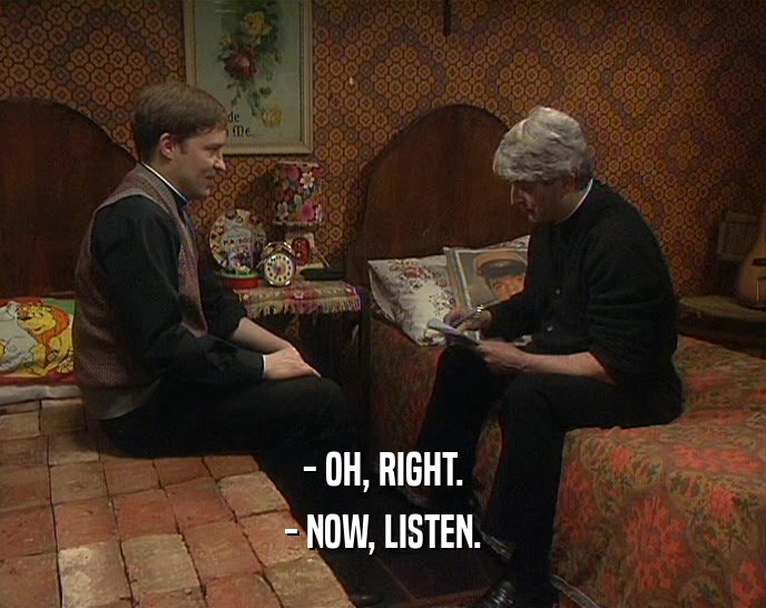 - OH, RIGHT. - NOW, LISTEN. 