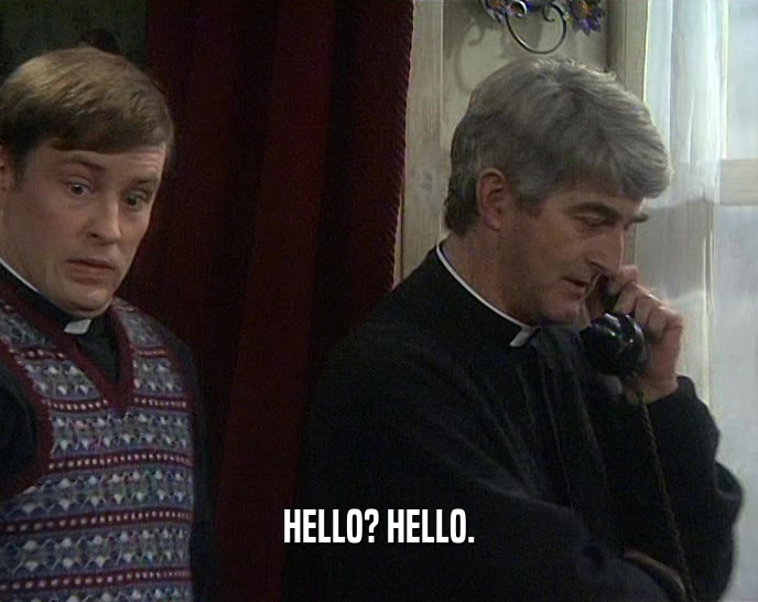 HELLO? HELLO.  