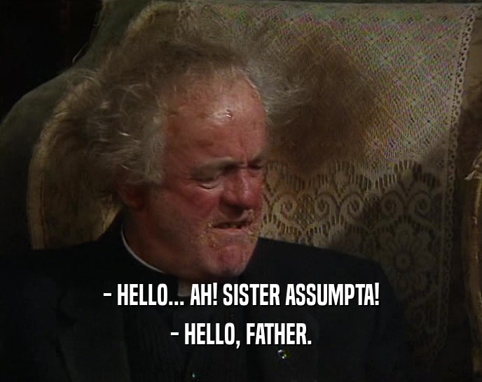 - HELLO... AH! SISTER ASSUMPTA!
 - HELLO, FATHER.
 