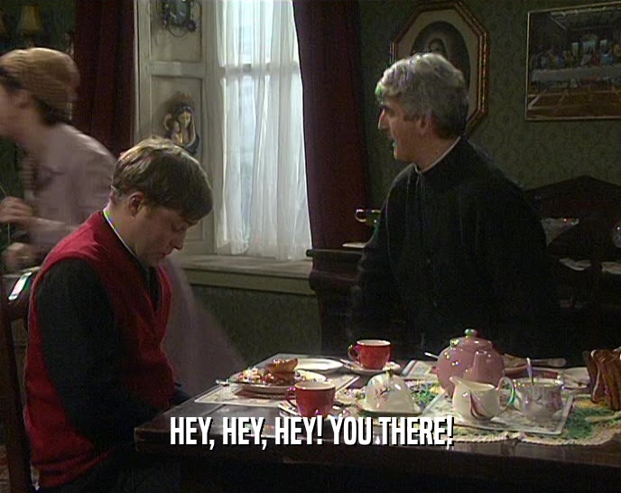 HEY, HEY, HEY! YOU THERE!  