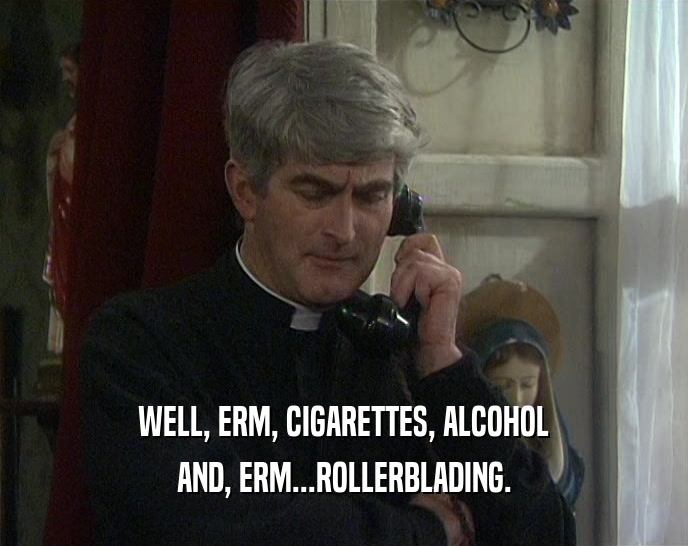 WELL, ERM, CIGARETTES, ALCOHOL AND, ERM...ROLLERBLADING. 