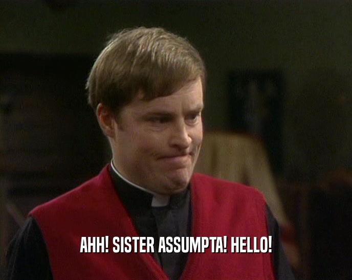 AHH! SISTER ASSUMPTA! HELLO!  