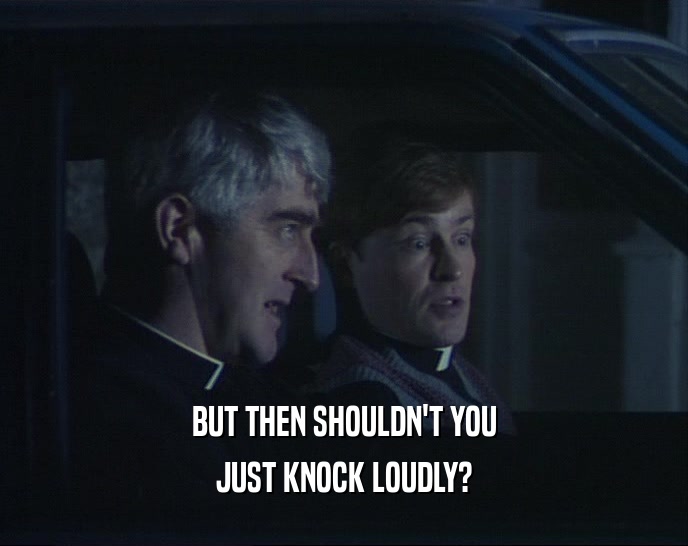 BUT THEN SHOULDN'T YOU JUST KNOCK LOUDLY? 