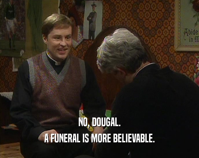 NO, DOUGAL. A FUNERAL IS MORE BELIEVABLE. 