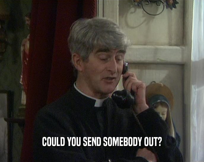 COULD YOU SEND SOMEBODY OUT?  