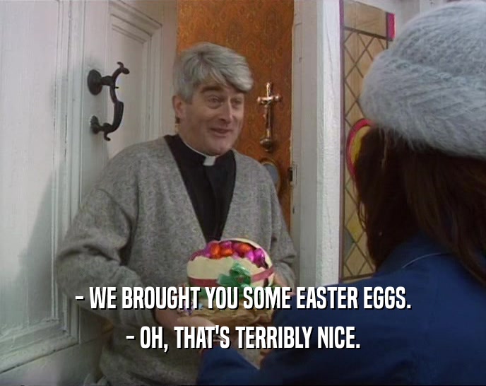 - WE BROUGHT YOU SOME EASTER EGGS. - OH, THAT'S TERRIBLY NICE. 