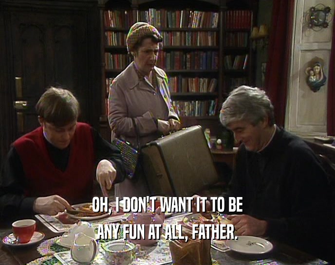 OH, I DON'T WANT IT TO BE ANY FUN AT ALL, FATHER. 