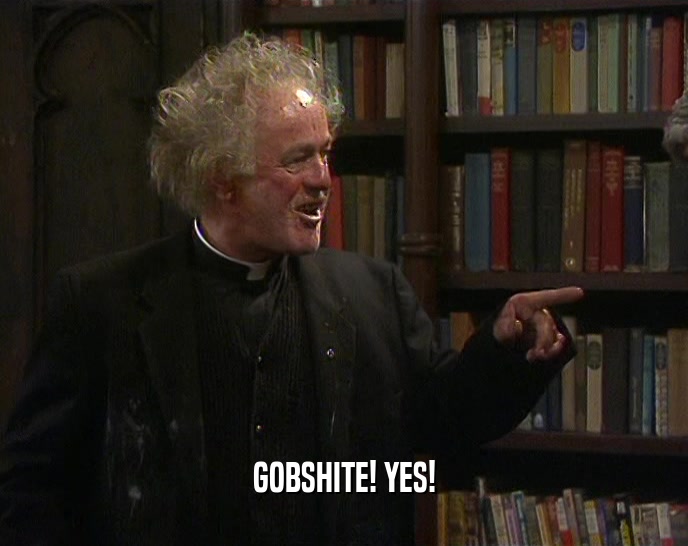GOBSHITE! YES!  
