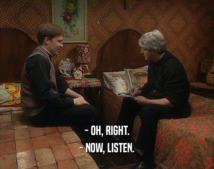 - OH, RIGHT. - NOW, LISTEN. 