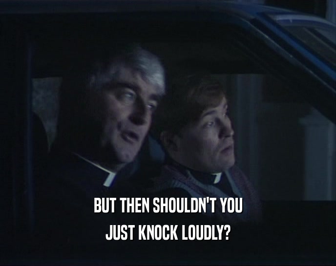BUT THEN SHOULDN'T YOU JUST KNOCK LOUDLY? 