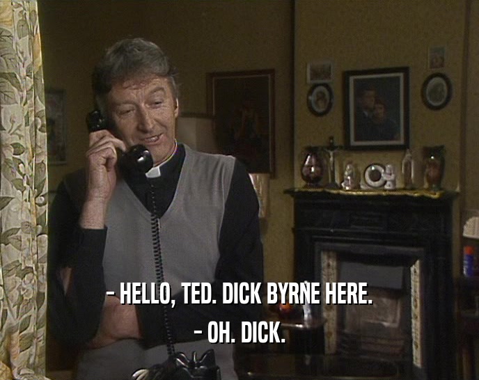 - HELLO, TED. DICK BYRNE HERE. - OH. DICK. 