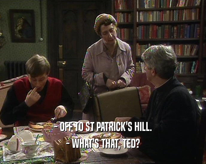 - OFF TO ST PATRICK'S HILL.
 - WHAT'S THAT, TED?
 