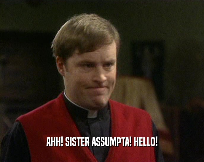 AHH! SISTER ASSUMPTA! HELLO!  