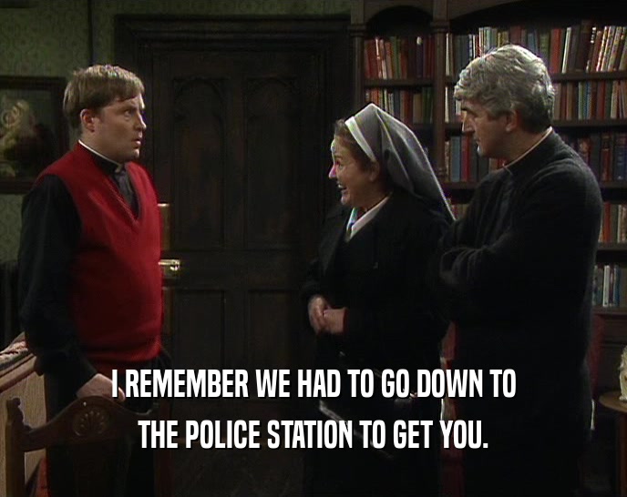 I REMEMBER WE HAD TO GO DOWN TO THE POLICE STATION TO GET YOU. 