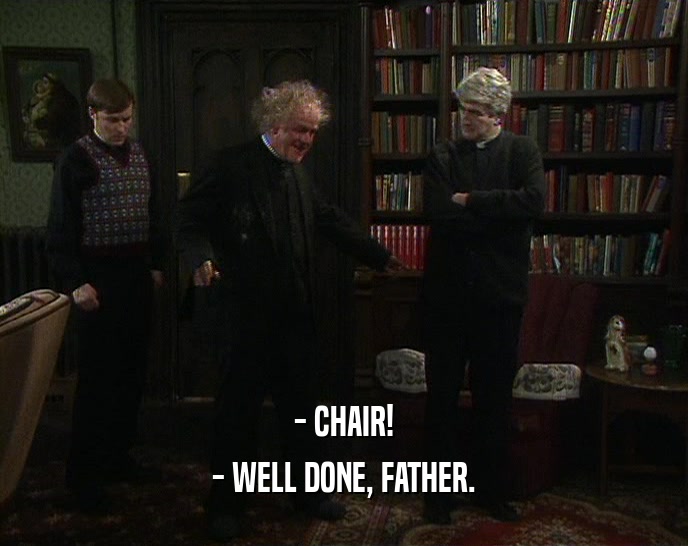 - CHAIR!
 - WELL DONE, FATHER.
 