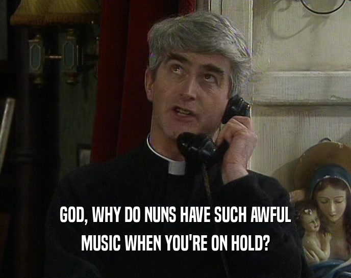 GOD, WHY DO NUNS HAVE SUCH AWFUL MUSIC WHEN YOU'RE ON HOLD? 