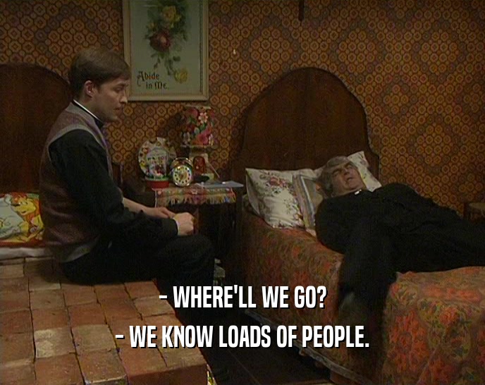 - WHERE'LL WE GO? - WE KNOW LOADS OF PEOPLE. 
