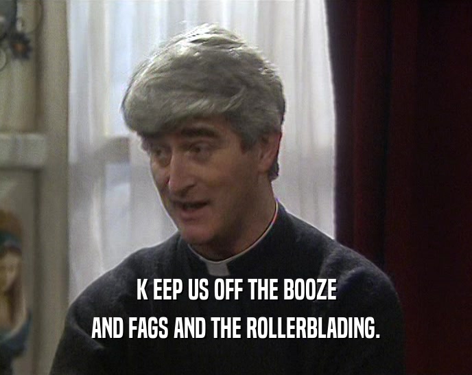 K EEP US OFF THE BOOZE AND FAGS AND THE ROLLERBLADING. 