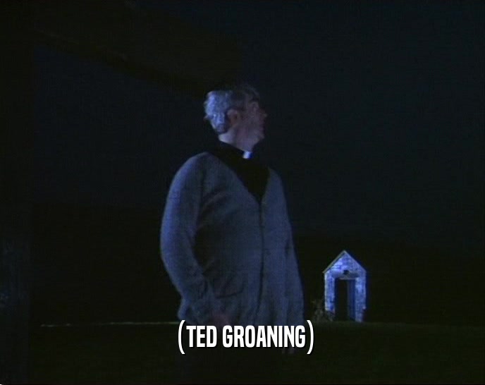 (TED GROANING)  