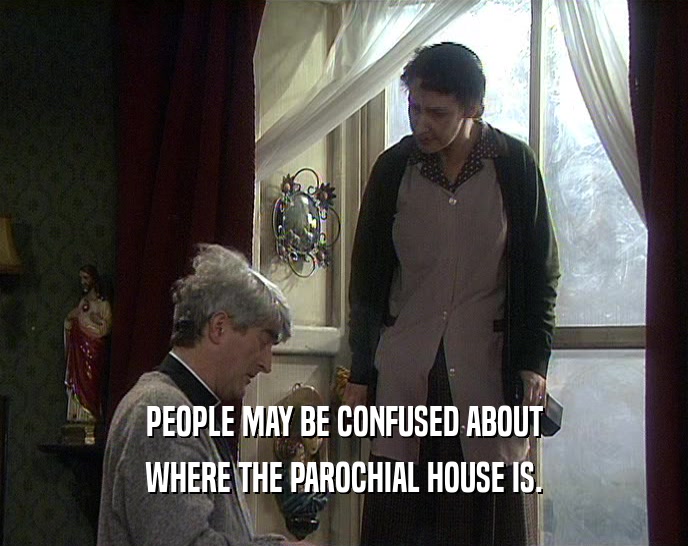 PEOPLE MAY BE CONFUSED ABOUT
 WHERE THE PAROCHIAL HOUSE IS.
 