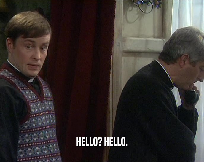 HELLO? HELLO.  