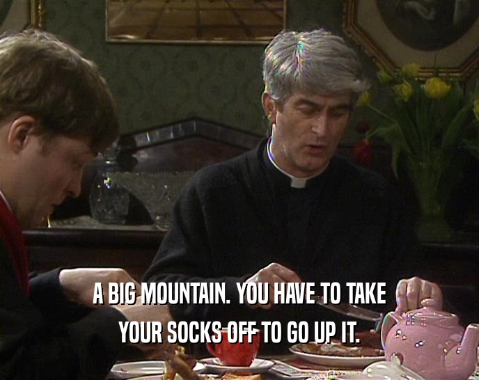 A BIG MOUNTAIN. YOU HAVE TO TAKE YOUR SOCKS OFF TO GO UP IT. 