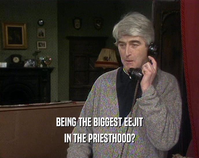 BEING THE BIGGEST EEJIT IN THE PRIESTHOOD? 