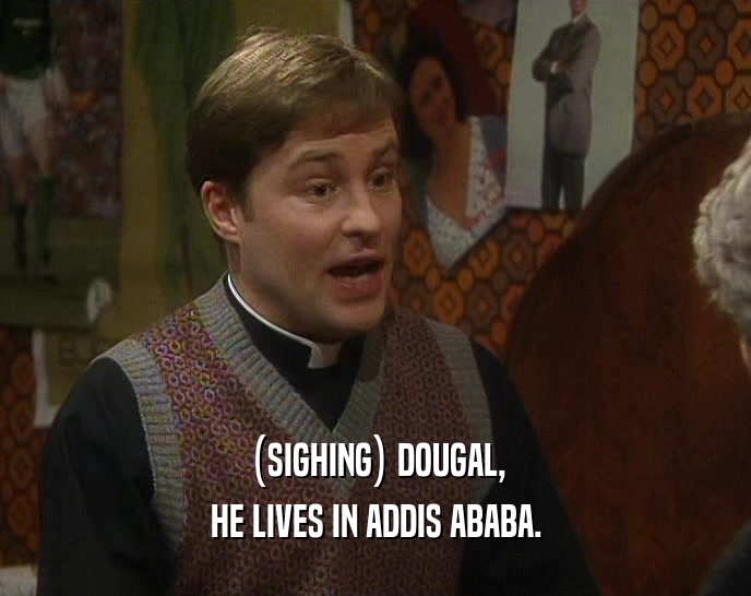 (SIGHING) DOUGAL, HE LIVES IN ADDIS ABABA. 