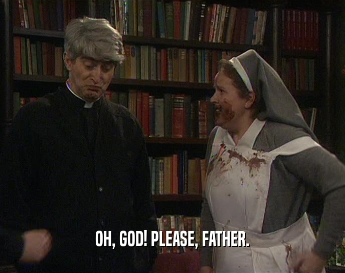 OH, GOD! PLEASE, FATHER.  
