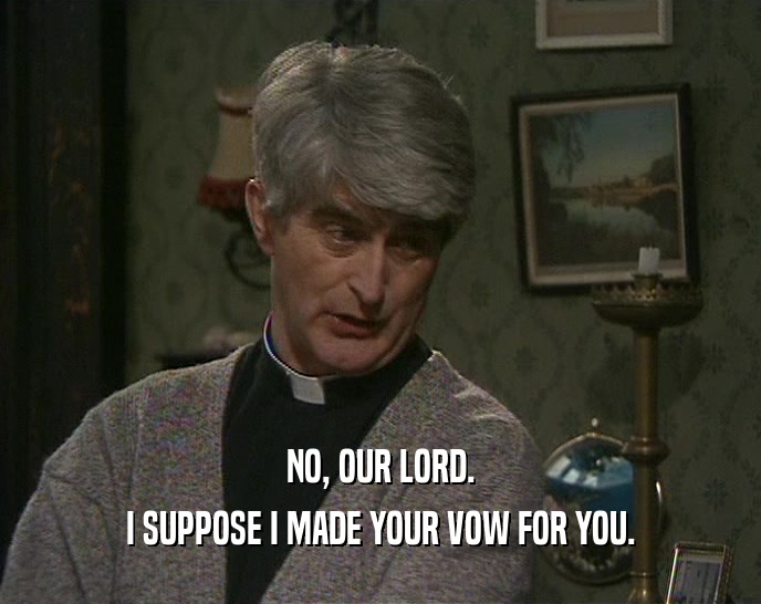 NO, OUR LORD. I SUPPOSE I MADE YOUR VOW FOR YOU. 