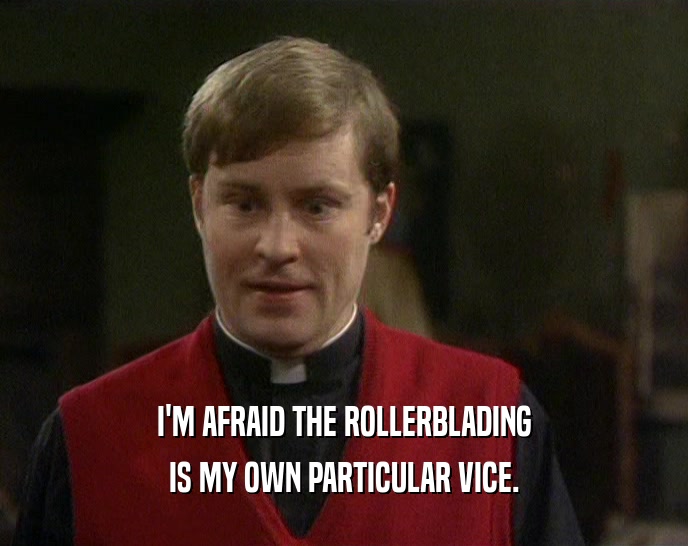 I'M AFRAID THE ROLLERBLADING IS MY OWN PARTICULAR VICE. 